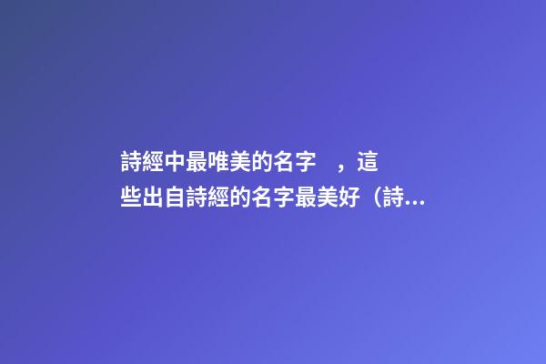 詩經中最唯美的名字，這些出自詩經的名字最美好（詩經中最唯美的名字,這些出自詩經的名字最美好的詩句）